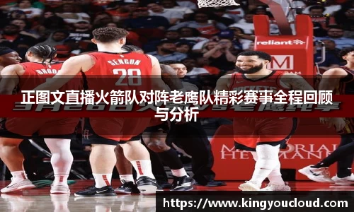 正图文直播火箭队对阵老鹰队精彩赛事全程回顾与分析