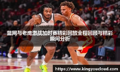 篮网与老鹰激战加时赛精彩回放全程回顾与精彩瞬间分析